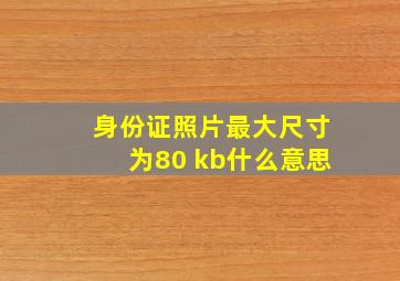 身份证照片最大尺寸为80 kb什么意思